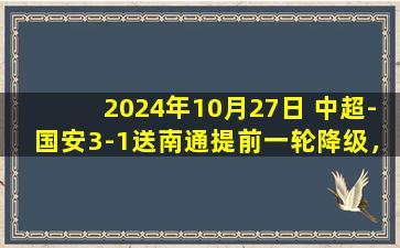 2024年10月27日 中超-国安3-1送南通提前一轮降级，国安锁定第四法比奥传射